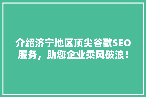 介绍济宁地区顶尖谷歌SEO服务，助您企业乘风破浪！ 神马SEO