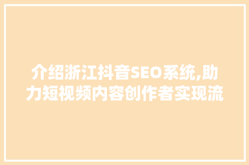 介绍浙江抖音SEO系统,助力短视频内容创作者实现流量飞跃 百度SEO