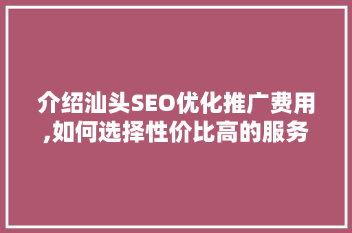 介绍汕头SEO优化推广费用,如何选择性价比高的服务