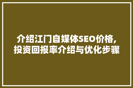 介绍江门自媒体SEO价格,投资回报率介绍与优化步骤 必应SEO