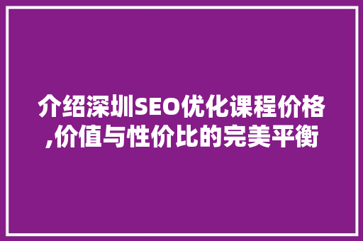介绍深圳SEO优化课程价格,价值与性价比的完美平衡