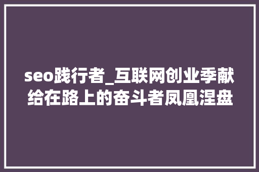 seo践行者_互联网创业季献给在路上的奋斗者凤凰涅盘大年夜终局 seo践行者_互联网创业季献给在路上的奋斗者凤凰涅盘大年夜终局 SEO关键词