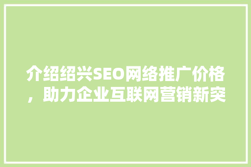 介绍绍兴SEO网络推广价格，助力企业互联网营销新突破 神马SEO