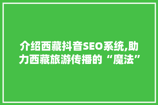 介绍西藏抖音SEO系统,助力西藏旅游传播的“魔法” 百度SEO