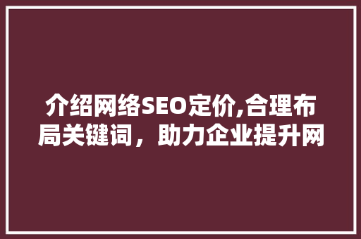 介绍网络SEO定价,合理布局关键词，助力企业提升网站排名 搜狗SEO