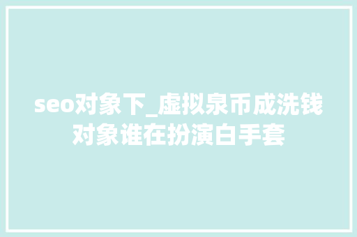 seo对象下_虚拟泉币成洗钱对象谁在扮演白手套 seo对象下_虚拟泉币成洗钱对象谁在扮演白手套 网站建设公司