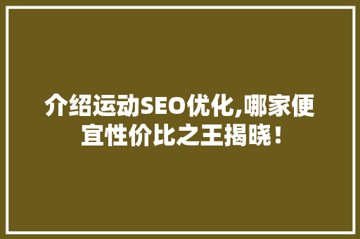 介绍运动SEO优化,哪家便宜性价比之王揭晓！ 神马SEO