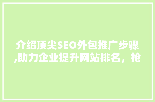 介绍顶尖SEO外包推广步骤,助力企业提升网站排名，抢占市场先机