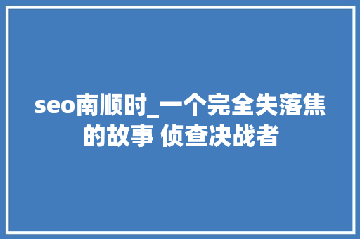 seo南顺时_一个完全失落焦的故事 侦查决战者 seo南顺时_一个完全失落焦的故事 侦查决战者 百度SEO