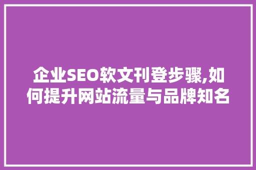 企业SEO软文刊登步骤,如何提升网站流量与品牌知名度
