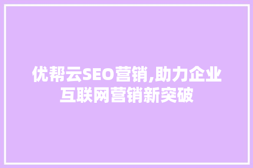 优帮云SEO营销,助力企业互联网营销新突破 网站建设公司