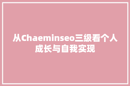 从Chaeminseo三级看个人成长与自我实现 神马SEO
