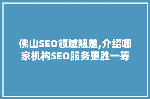 佛山SEO领域翘楚,介绍哪家机构SEO服务更胜一筹