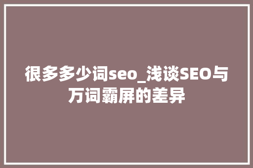 很多多少词seo_浅谈SEO与万词霸屏的差异 很多多少词seo_浅谈SEO与万词霸屏的差异 百度SEO
