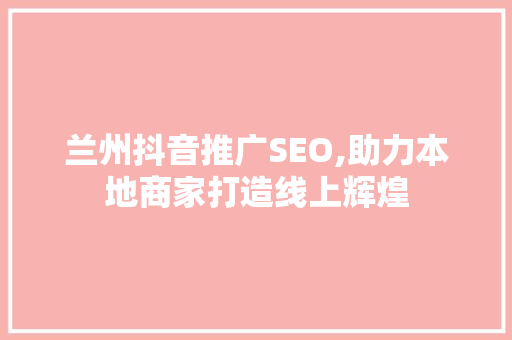 兰州抖音推广SEO,助力本地商家打造线上辉煌 百度SEO