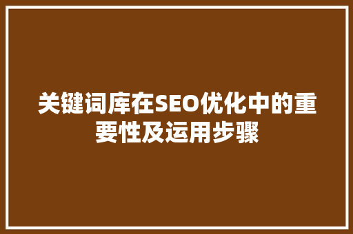关键词库在SEO优化中的重要性及运用步骤
