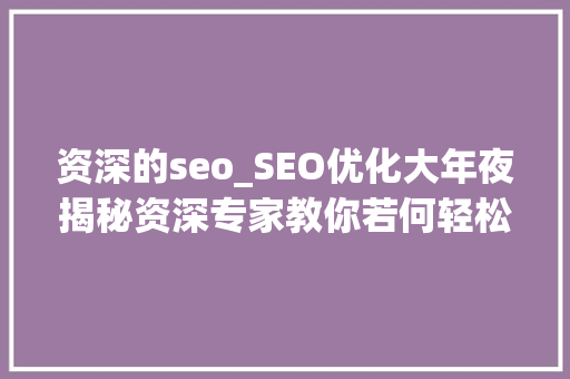 资深的seo_SEO优化大年夜揭秘资深专家教你若何轻松实现高效策略 资深的seo_SEO优化大年夜揭秘资深专家教你若何轻松实现高效策略 SEO关键词