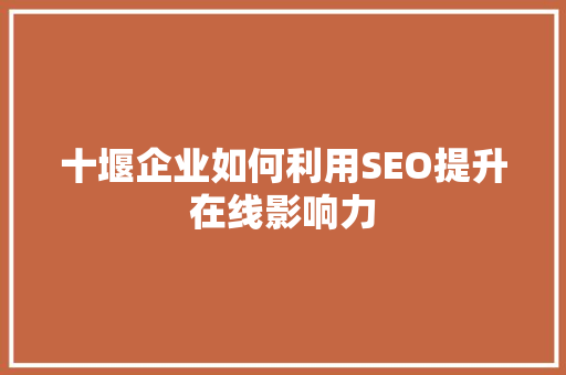 十堰企业如何利用SEO提升在线影响力 百度SEO