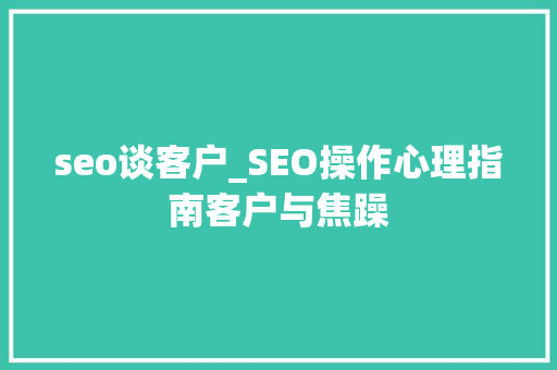 seo谈客户_SEO操作心理指南客户与焦躁 seo谈客户_SEO操作心理指南客户与焦躁 必应SEO