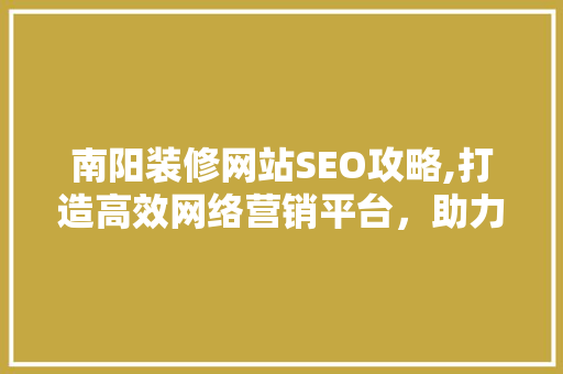 南阳装修网站SEO攻略,打造高效网络营销平台，助力企业腾飞 网站建设公司