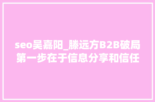seo吴嘉阳_滕远方B2B破局第一步在于信息分享和信任建立 seo吴嘉阳_滕远方B2B破局第一步在于信息分享和信任建立 神马SEO