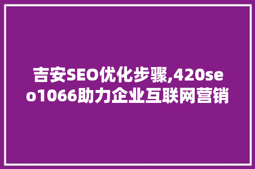 吉安SEO优化步骤,420seo1066助力企业互联网营销 百度SEO