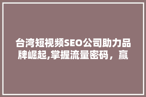 台湾短视频SEO公司助力品牌崛起,掌握流量密码，赢占市场先机 网站建设公司
