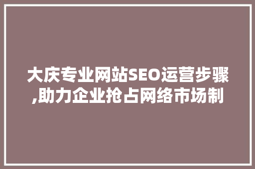大庆专业网站SEO运营步骤,助力企业抢占网络市场制高点 网站建设公司
