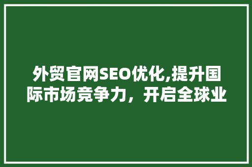 外贸官网SEO优化,提升国际市场竞争力，开启全球业务新篇章 百度SEO
