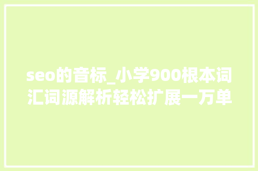 seo的音标_小学900根本词汇词源解析轻松扩展一万单词第三课 seo的音标_小学900根本词汇词源解析轻松扩展一万单词第三课 百度SEO