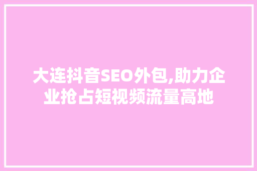 大连抖音SEO外包,助力企业抢占短视频流量高地 必应SEO