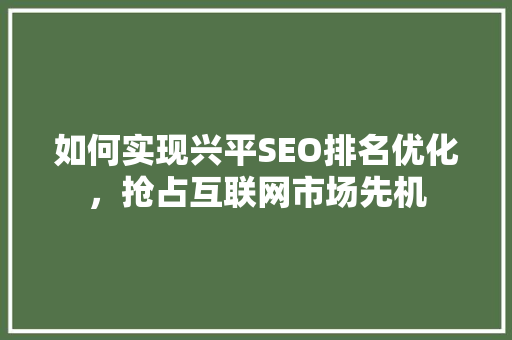 如何实现兴平SEO排名优化，抢占互联网市场先机 神马SEO