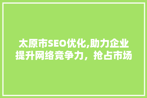 太原市SEO优化,助力企业提升网络竞争力，抢占市场先机 搜狗SEO