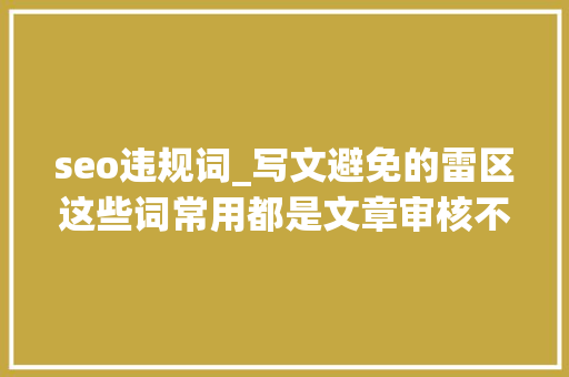 seo违规词_写文避免的雷区这些词常用都是文章审核不过的原因 seo违规词_写文避免的雷区这些词常用都是文章审核不过的原因 网站建设公司