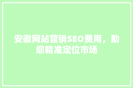 安徽网站营销SEO费用，助您精准定位市场 搜狗SEO