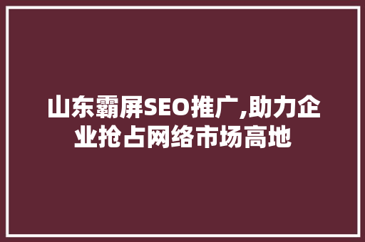 山东霸屏SEO推广,助力企业抢占网络市场高地 必应SEO