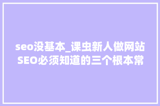 seo没基本_课虫新人做网站SEO必须知道的三个根本常识点 seo没基本_课虫新人做网站SEO必须知道的三个根本常识点 网站建设公司