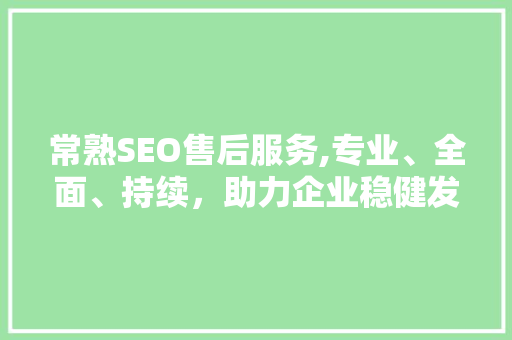 常熟SEO售后服务,专业、全面、持续，助力企业稳健发展 神马SEO