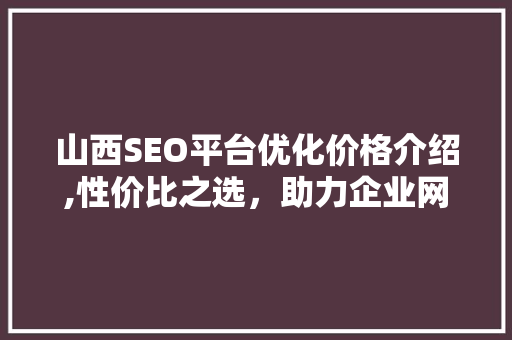 山西SEO平台优化价格介绍,性价比之选，助力企业网络营销腾飞