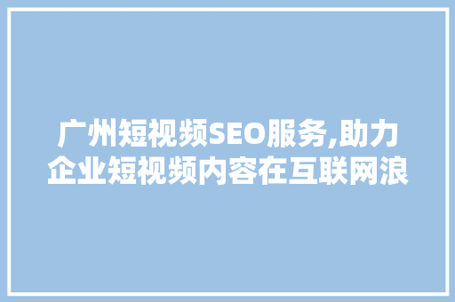 广州短视频SEO服务,助力企业短视频内容在互联网浪潮中脱颖而出