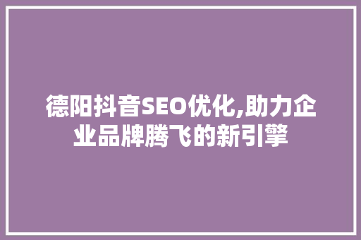 德阳抖音SEO优化,助力企业品牌腾飞的新引擎 必应SEO