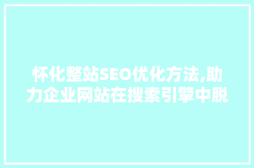 怀化整站SEO优化方法,助力企业网站在搜索引擎中脱颖而出 百度SEO