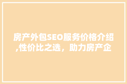 房产外包SEO服务价格介绍,性价比之选，助力房产企业腾飞 搜狗SEO