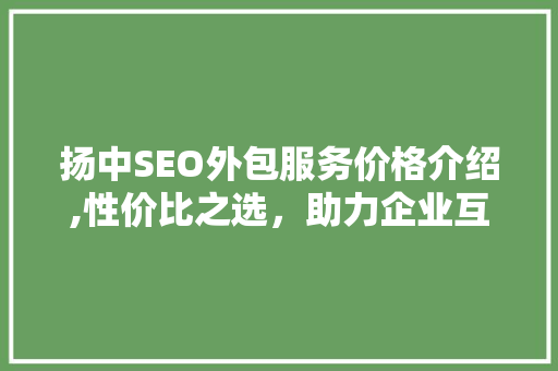 扬中SEO外包服务价格介绍,性价比之选，助力企业互联网营销 神马SEO