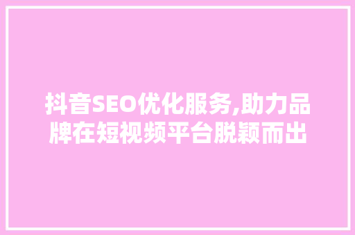 抖音SEO优化服务,助力品牌在短视频平台脱颖而出 必应SEO