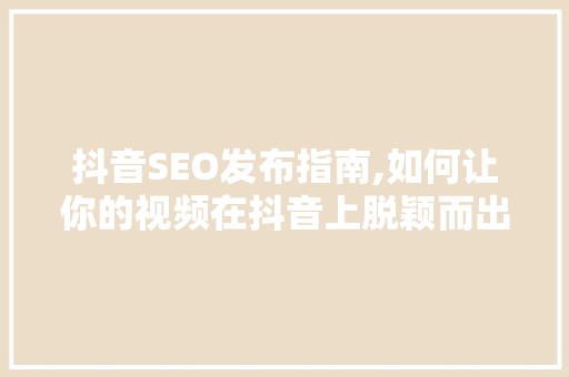 抖音SEO发布指南,如何让你的视频在抖音上脱颖而出 搜狗SEO