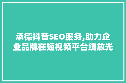 承德抖音SEO服务,助力企业品牌在短视频平台绽放光彩 必应SEO