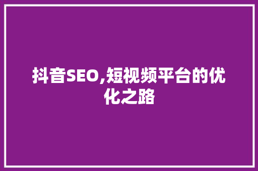 抖音SEO,短视频平台的优化之路 搜狗SEO