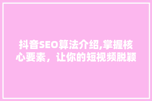 抖音SEO算法介绍,掌握核心要素，让你的短视频脱颖而出 百度SEO