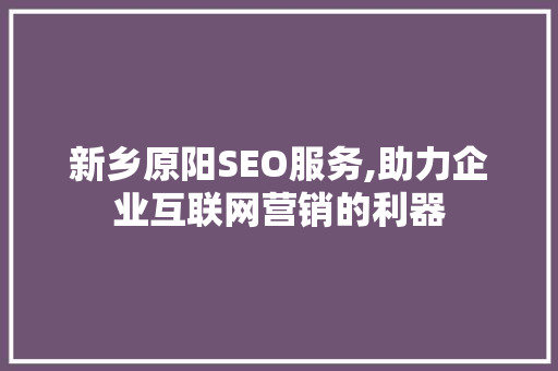 新乡原阳SEO服务,助力企业互联网营销的利器 神马SEO